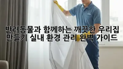 반려동물과 함께하는 깨끗한 우리집 만들기: 실내 환경 관리 완벽 가이드