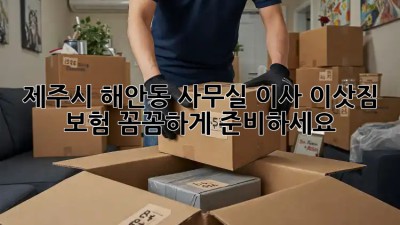 제주시 해안동 사무실 이사? 이삿짐 보험 꼼꼼하게 준비하세요! 💯