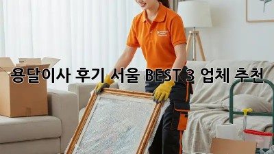 용달이사 후기: 서울 BEST 3 업체 추천!